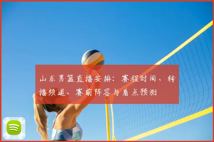 山东男篮直播安排:赛程时间、转播频道、赛前阵容与看点预测