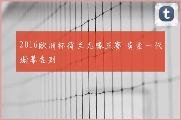 2016欧洲杯荷兰无缘正赛 黄金一代谢幕告别
