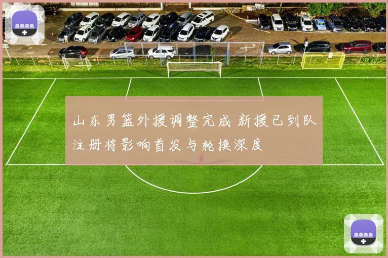 山东男篮外援调整完成 新援已到队注册将影响首发与轮换深度