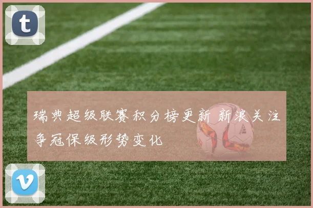 瑞典超级联赛积分榜更新 新浪关注争冠保级形势变化