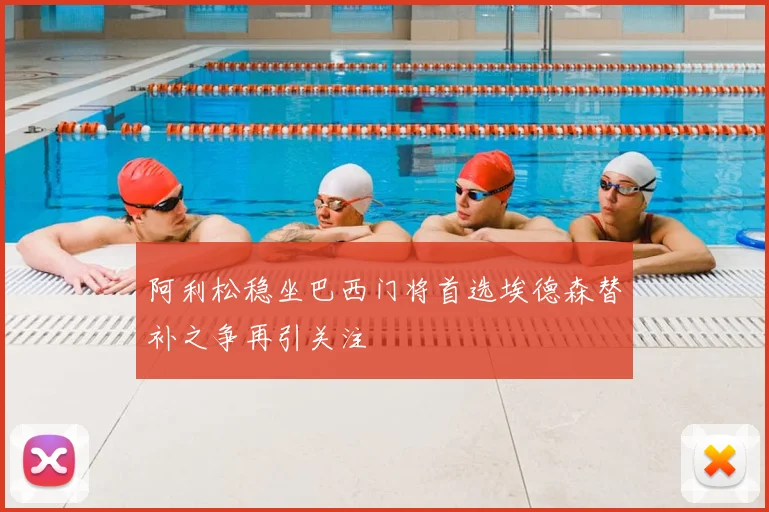 阿利松稳坐巴西门将首选埃德森替补之争再引关注