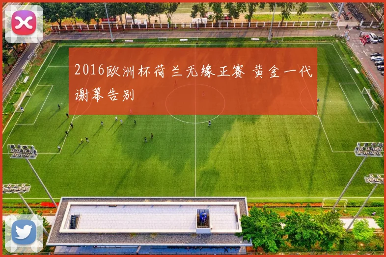 2016欧洲杯荷兰无缘正赛 黄金一代谢幕告别