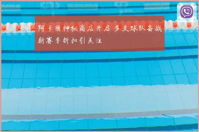 阿卡丽神秘商店开启 多支球队备战新赛季折扣引关注