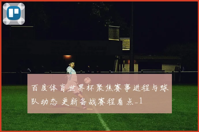 百度体育世界杯聚焦赛事进程与球队动态 更新备战赛程看点_1