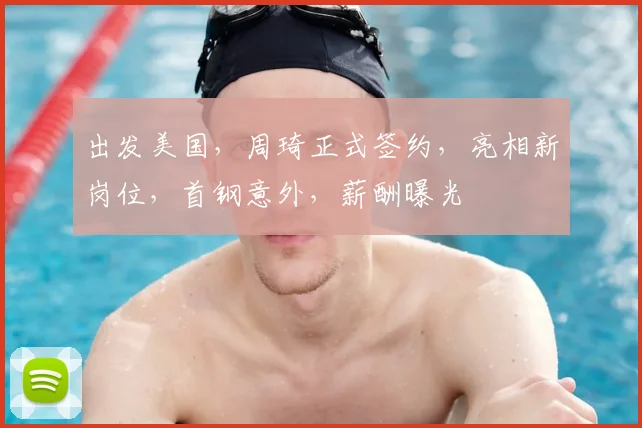 出发美国，周琦正式签约，亮相新岗位，首钢意外，薪酬曝光