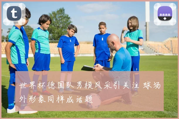 世界杯德国队男模风采引关注 球场外形象同样成话题