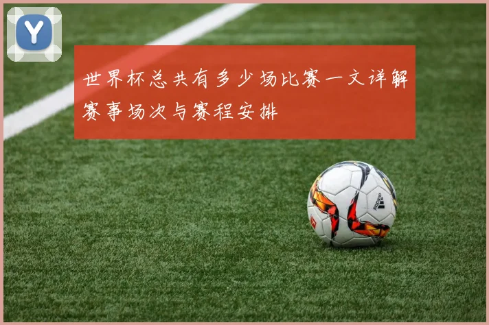 世界杯总共有多少场比赛一文详解赛事场次与赛程安排