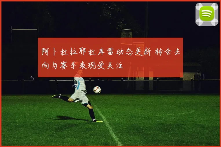 阿卜杜拉耶杜库雷动态更新 转会去向与赛季表现受关注