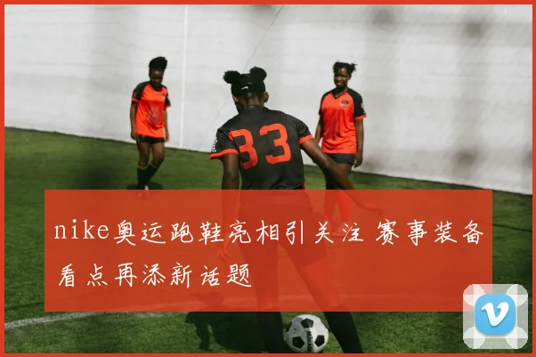 nike奥运跑鞋亮相引关注 赛事装备看点再添新话题