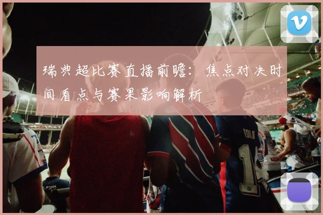 瑞典超比赛直播前瞻：焦点对决时间看点与赛果影响解析